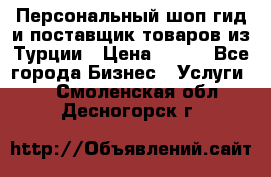 Персональный шоп-гид и поставщик товаров из Турции › Цена ­ 100 - Все города Бизнес » Услуги   . Смоленская обл.,Десногорск г.